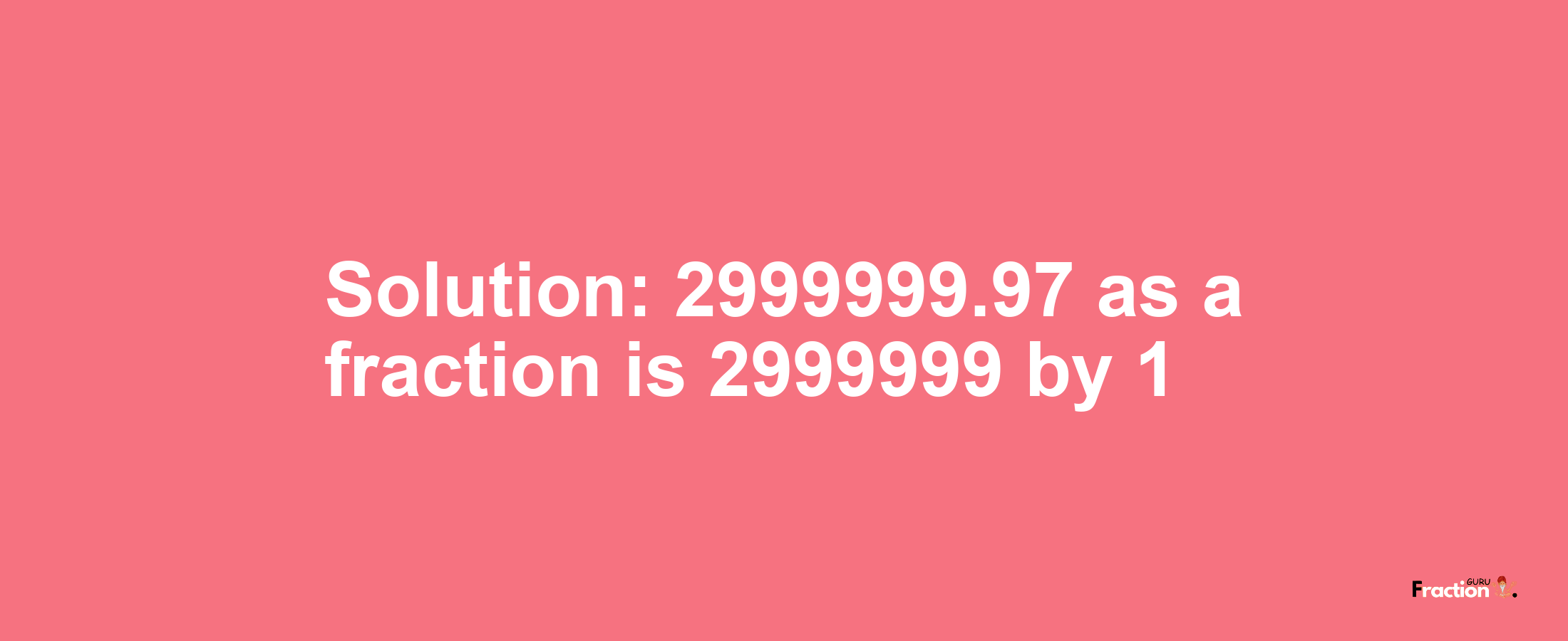 Solution:2999999.97 as a fraction is 2999999/1